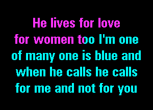 He lives for love
for women too I'm one
of many one is blue and
when he calls he calls
for me and not for you