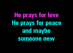 He prays for love
He prays for peace

and maybe
someone new