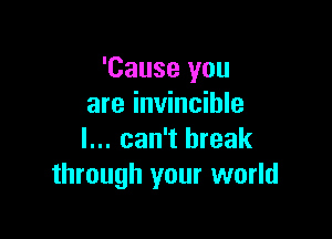 'Cause you
are invincible

I... can't break
through your world