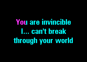 You are invincible

I... can't break
through your world