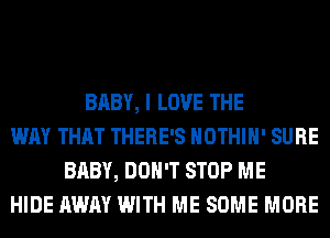 BABY, I LOVE THE
WAY THAT THERE'S HOTHlH' SURE
BABY, DON'T STOP ME
HIDE AWAY WITH ME SOME MORE