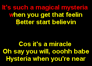 It's such a magical mysteria
when you get that feelin
Better start believin

005 it's a miracle
Oh say you will, ooohh babe
Hysteria when you're near
