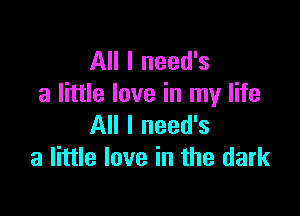 All I need's
a little love in my life

All I need's
a little love in the dark