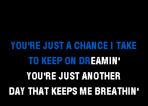 YOU'RE JUST A CHANCE I TAKE
TO KEEP ON DREAMIH'
YOU'RE JUST ANOTHER

DAY THAT KEEPS ME BREATHIH'