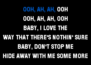 00H, AH, AH, 00H
00H, AH, AH, 00H
BABY, I LOVE THE
WAY THAT THERE'S HOTHlH' SURE
BABY, DON'T STOP ME
HIDE AWAY WITH ME SOME MORE