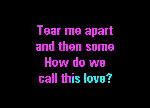 Tear me apart
and then some

How do we
call this love?