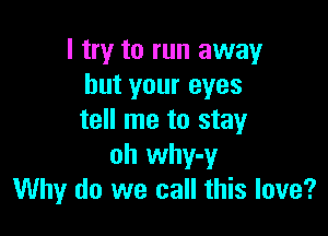 I try to run away
but your eyes

tell me to stay
oh why-y
Why do we call this love?