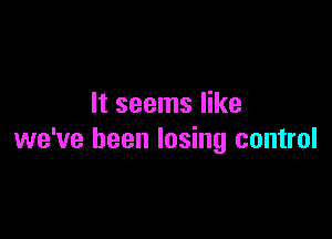 It seems like

we've been losing control