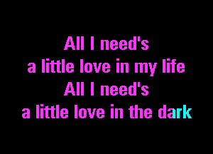 All I need's
a little love in my life

All I need's
a little love in the dark