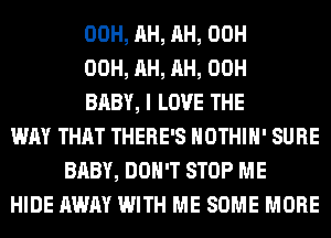 00H, AH, AH, 00H
00H, AH, AH, 00H
BABY, I LOVE THE
WAY THAT THERE'S HOTHlH' SURE
BABY, DON'T STOP ME
HIDE AWAY WITH ME SOME MORE