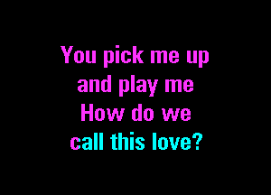 You pick me up
and play me

How do we
call this love?
