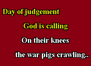 Day of judgement
God is calling

On their knees

the war pigs crawling.