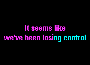 It seems like

we've been losing control