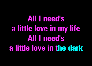 All I need's
a little love in my life

All I need's
a little love in the dark