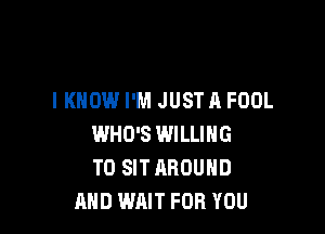 I KNOW I'M JUSTA FOOL

WHO'S WILLING
TO SIT AROUND
AND WAIT FOR YOU