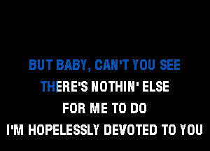 BUT BABY, CAN'T YOU SEE
THERE'S HOTHlH' ELSE
FOR ME TO DO
I'M HOPELESSLY DEVOTED TO YOU