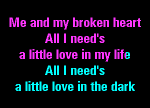 Me and my broken heart

All I need's
a little love in my life
All I need's

a little love in the dark