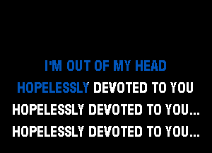 I'M OUT OF MY HEAD
HOPELESSLY DEVOTED TO YOU
HOPELESSLY DEVOTED TO YOU...
HOPELESSLY DEVOTED TO YOU...