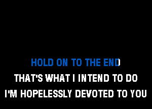 HOLD 0 TO THE END
THAT'S WHAT I IHTEHD TO DO
I'M HOPELESSLY DEVOTED TO YOU