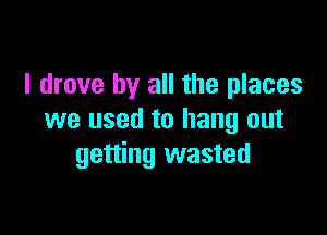 I drove by all the places

we used to hang out
getting wasted