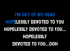 I'M OUT OF MY HEAD
HOPELESSLY DEVOTED TO YOU
HOPELESSLY DEVOTED TO YOU...
HOPELESSLY
DEVOTED T0 YOU...00H