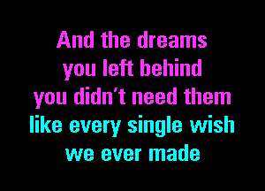 And the dreams
you left behind

you didn't need them
like every single wish
we ever made