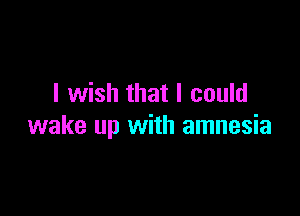 I wish that I could

wake up with amnesia