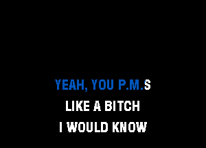 YEAH, YOU P.M.S
LIKE A BITCH
I WOULD KNOW