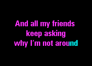 And all my friends

keep asking
why I'm not around