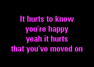 It hurts to know
you're happy

yeah it hurts
that you've moved on