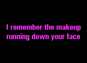 I remember the makeup

running down your face