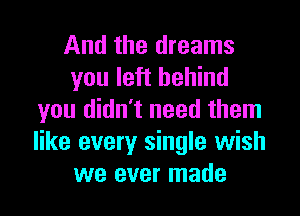 And the dreams
you left behind

you didn't need them
like every single wish
we ever made