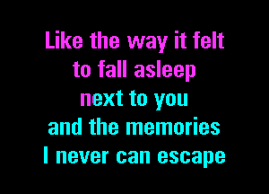 Like the way it felt
to fall asleep

next to you
and the memories
I never can escape