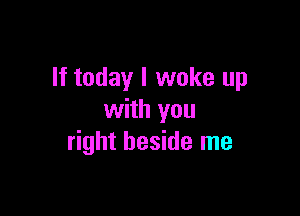If today I woke up

with you
right beside me