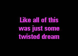 Like all of this

was just some
twisted dream