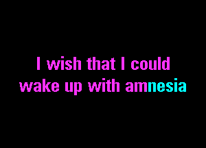 I wish that I could

wake up with amnesia