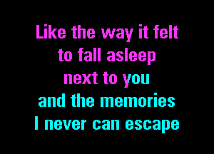 Like the way it felt
to fall asleep

next to you
and the memories
I never can escape