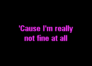 'Cause I'm really

not fine at all