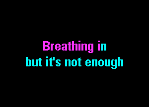 Breathing in

but it's not enough