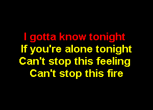 I gotta know tonight
If you're alone tonight

Can't stop this feeling
Can't stop this fire