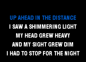 UP AHERD IN THE DISTANCE
I SAW A SHIMMERIHG LIGHT
MY HEAD GREW HEAVY
AND MY SIGHT GREW DIM
I HAD TO STOP FOR THE NIGHT