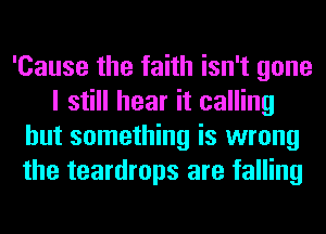'Cause the faith isn't gone
I still hear it calling
but something is wrong
the teardrops are falling