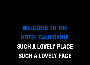 WELCOME TO THE
HOTEL CALIFORNIA
SUCH A LOVELY PLACE

SUCH A LOVELY FACE l