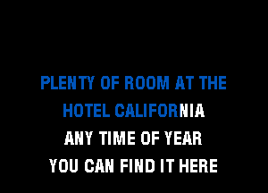 PLENTY OF ROOM AT THE
HOTEL CALIFORNIA
ANY TIME OF YEAR

YOU CAN FIND IT HERE