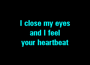 I close my eyes

and I feel
your heartbeat