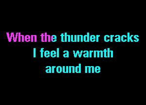 When the thunder cracks

I feel a warmth
around me