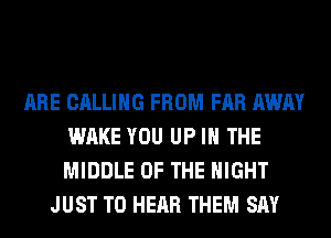 ARE CALLING FROM FAR AWAY
WAKE YOU UP IN THE
MIDDLE OF THE NIGHT

JUST TO HEAR THEM SAY