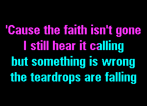 'Cause the faith isn't gone
I still hear it calling
but something is wrong
the teardrops are falling