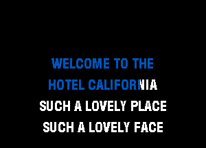 WELCOME TO THE
HOTEL CALIFORNIA
SUCH A LOVELY PLACE

SUCH A LOVELY FACE l