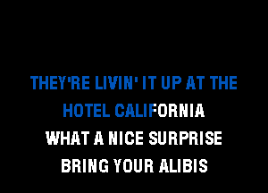 THEY'RE LIVIH' IT UP AT THE
HOTEL CALIFORNIA
WHAT A NICE SURPRISE
BRING YOUR ALIBIS